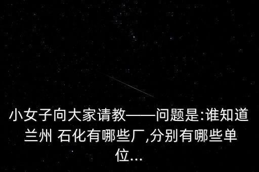 小女子向大家請教——問題是:誰知道 蘭州 石化有哪些廠,分別有哪些單位...
