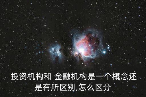  投資機(jī)構(gòu)和 金融機(jī)構(gòu)是一個(gè)概念還是有所區(qū)別,怎么區(qū)分