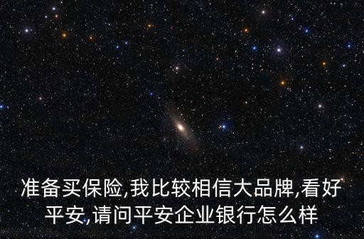 準(zhǔn)備買保險(xiǎn),我比較相信大品牌,看好平安,請問平安企業(yè)銀行怎么樣