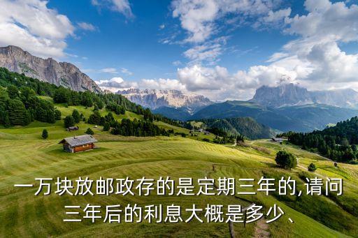一萬塊放郵政存的是定期三年的,請問三年后的利息大概是多少、
