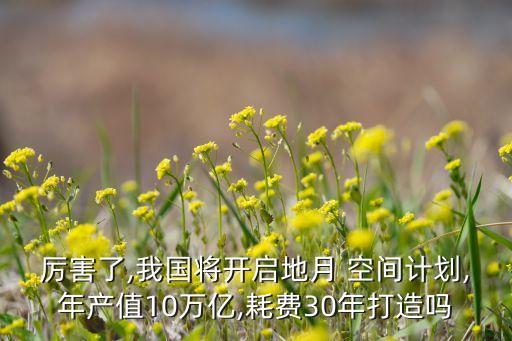 厲害了,我國將開啟地月 空間計劃,年產(chǎn)值10萬億,耗費(fèi)30年打造嗎