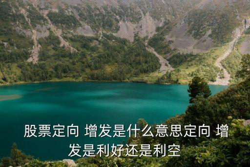  股票定向 增發(fā)是什么意思定向 增發(fā)是利好還是利空