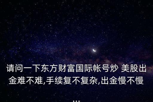 請問一下東方財富國際帳號炒 美股出金難不難,手續(xù)復不復雜,出金慢不慢...