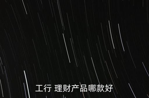 工行 理財(cái)產(chǎn)品哪款好