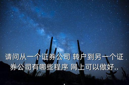 請問從一個證券公司 轉戶到另一個證券公司有哪些程序 網(wǎng)上可以做好...