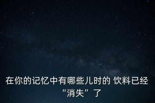 在你的記憶中有哪些兒時(shí)的 飲料已經(jīng)“消失”了