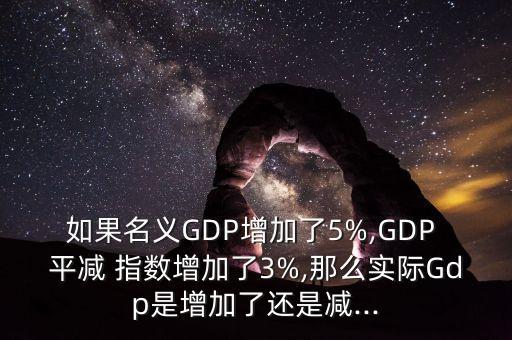 如果名義GDP增加了5%,GDP 平減 指數(shù)增加了3%,那么實(shí)際Gdp是增加了還是減...