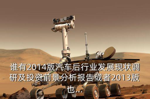 誰有2014版汽車后行業(yè)發(fā)展現(xiàn)狀調(diào)研及投資前景分析報告或者2013版也...
