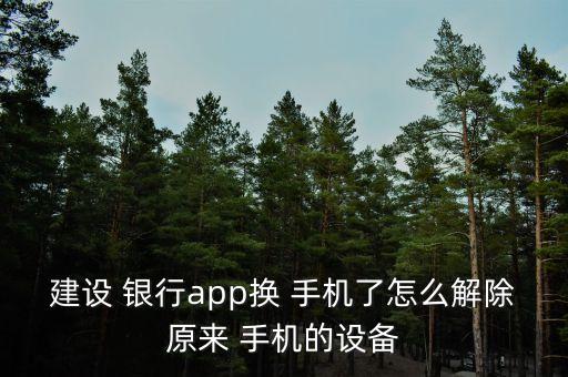 建設 銀行app換 手機了怎么解除原來 手機的設備
