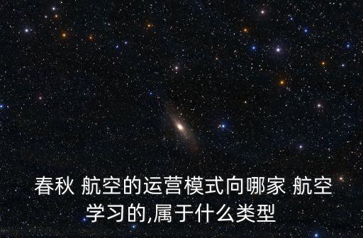  春秋 航空的運(yùn)營(yíng)模式向哪家 航空學(xué)習(xí)的,屬于什么類型