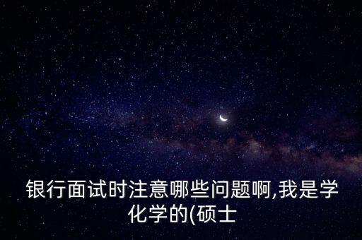  銀行面試時(shí)注意哪些問題啊,我是學(xué) 化學(xué)的(碩士
