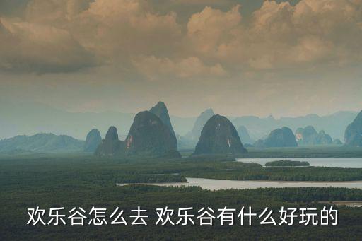  歡樂谷怎么去 歡樂谷有什么好玩的