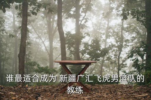 誰(shuí)最適合成為 新疆廣匯飛虎男籃隊(duì)的教練