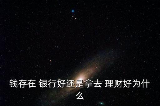 錢(qián)存在 銀行好還是拿去 理財(cái)好為什么