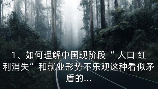 1、如何理解中國現(xiàn)階段“ 人口 紅利消失”和就業(yè)形勢不樂觀這種看似矛盾的...