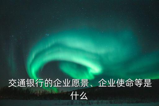  交通銀行的企業(yè)愿景、企業(yè)使命等是什么
