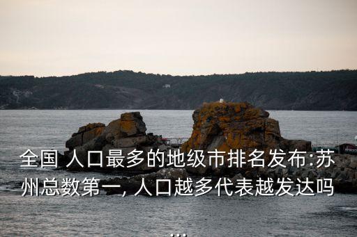 全國 人口最多的地級(jí)市排名發(fā)布:蘇州總數(shù)第一, 人口越多代表越發(fā)達(dá)嗎...