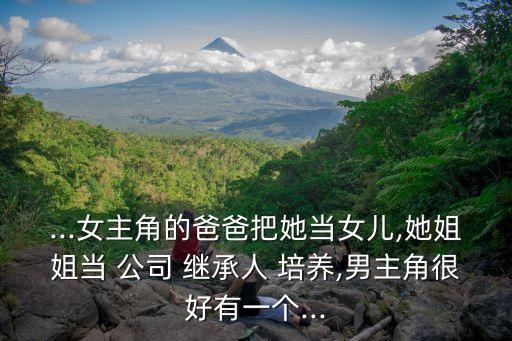 ...女主角的爸爸把她當(dāng)女兒,她姐姐當(dāng) 公司 繼承人 培養(yǎng),男主角很好有一個(gè)...
