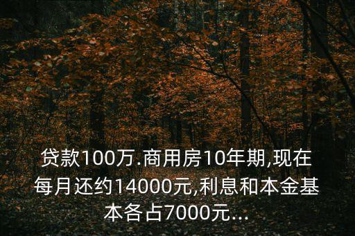 貸款100萬.商用房10年期,現(xiàn)在每月還約14000元,利息和本金基本各占7000元...