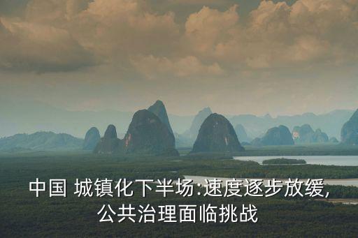 中國(guó) 城鎮(zhèn)化下半場(chǎng):速度逐步放緩,公共治理面臨挑戰(zhàn)