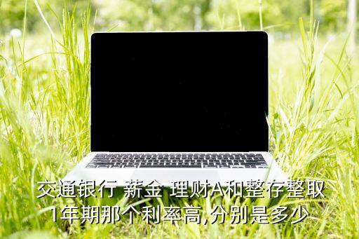  交通銀行 薪金 理財A和整存整取1年期那個利率高,分別是多少