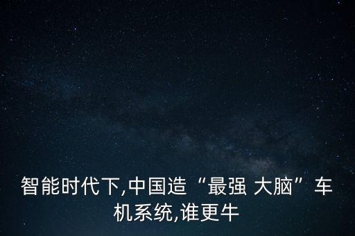 智能時代下,中國造“最強 大腦”車機系統(tǒng),誰更牛