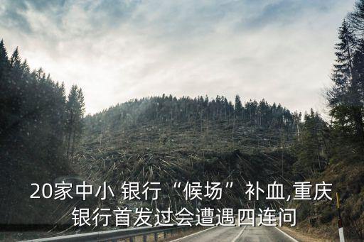 20家中小 銀行“候場”補(bǔ)血,重慶 銀行首發(fā)過會(huì)遭遇四連問