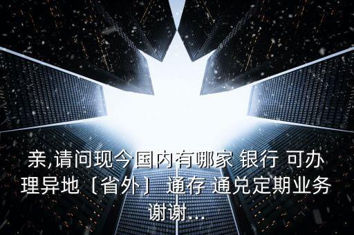 親,請問現(xiàn)今國內(nèi)有哪家 銀行 可辦理異地〔省外〕 通存 通兌定期業(yè)務(wù)謝謝...