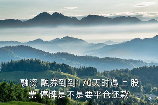  融資 融券到到170天時遇上 股票 停牌是不是要平倉還款