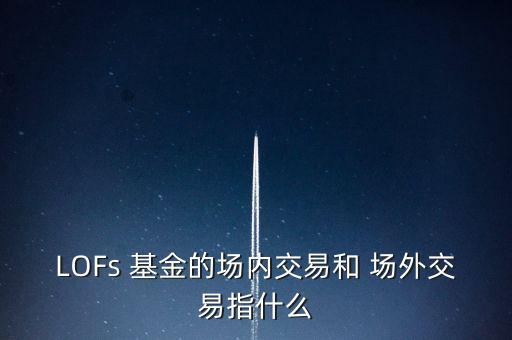 LOFs 基金的場(chǎng)內(nèi)交易和 場(chǎng)外交易指什么