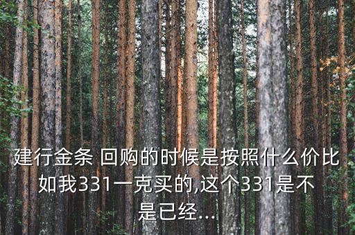 建行金條 回購的時候是按照什么價比如我331一克買的,這個331是不是已經...