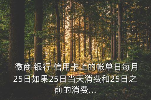  徽商 銀行 信用卡上的帳單日每月25日如果25日當天消費和25日之前的消費...