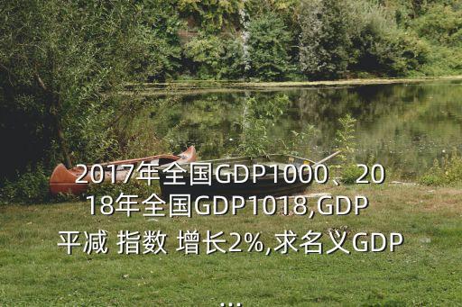 2017年全國GDP1000、2018年全國GDP1018,GDP 平減 指數(shù) 增長2%,求名義GDP...