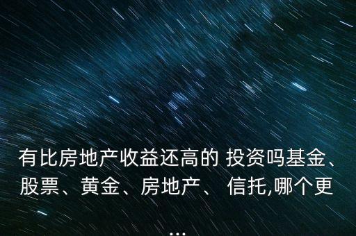有比房地產(chǎn)收益還高的 投資嗎基金、股票、黃金、房地產(chǎn)、 信托,哪個更...