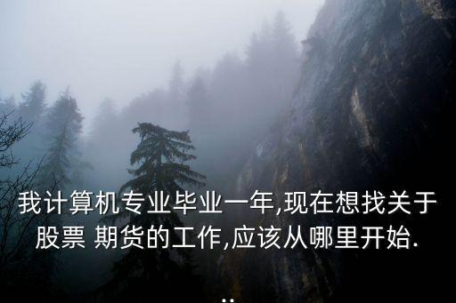 我計算機專業(yè)畢業(yè)一年,現在想找關于股票 期貨的工作,應該從哪里開始...