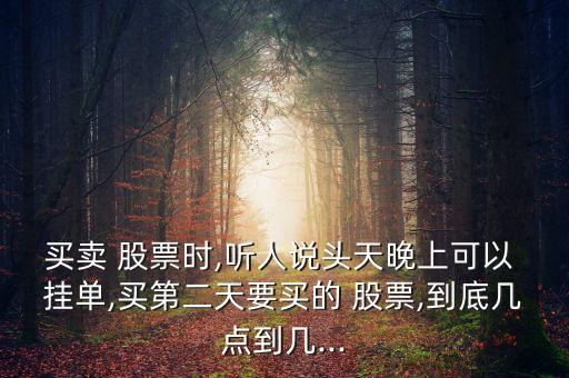 買賣 股票時,聽人說頭天晚上可以 掛單,買第二天要買的 股票,到底幾點到幾...