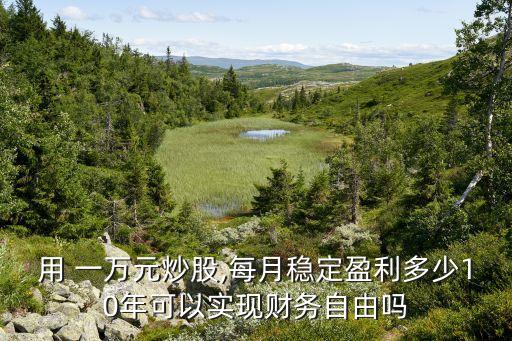 用 一萬元炒股,每月穩(wěn)定盈利多少10年可以實現(xiàn)財務(wù)自由嗎