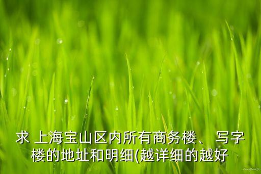 求 上海寶山區(qū)內(nèi)所有商務(wù)樓、 寫字樓的地址和明細(越詳細的越好
