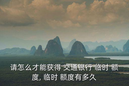 請怎么才能獲得 交通銀行 臨時 額度, 臨時 額度有多久