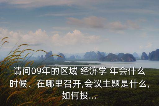 請問09年的區(qū)域 經(jīng)濟(jì)學(xué) 年會什么時候、在哪里召開,會議主題是什么,如何投...