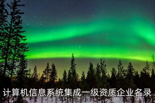 計算機信息系統(tǒng)集成一級資質(zhì)企業(yè)名錄