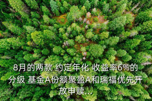 8月的兩款 約定年化 收益率6%的分級(jí) 基金A份額聚盈A和瑞福優(yōu)先開(kāi)放申贖...