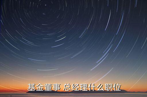  基金董事 總經(jīng)理什么職位