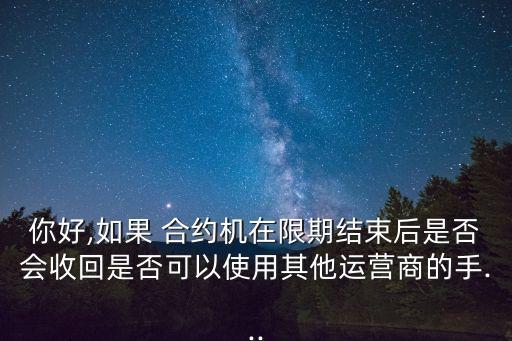 你好,如果 合約機(jī)在限期結(jié)束后是否會(huì)收回是否可以使用其他運(yùn)營(yíng)商的手...