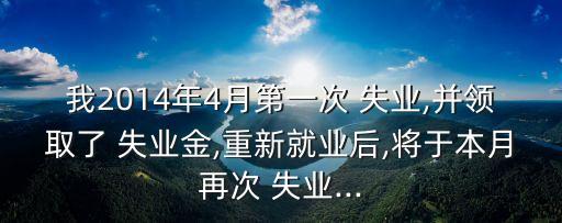 我2014年4月第一次 失業(yè),并領(lǐng)取了 失業(yè)金,重新就業(yè)后,將于本月再次 失業(yè)...