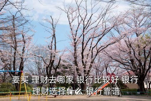 要買 理財去哪家 銀行比較好 銀行 理財選擇什么 銀行靠譜