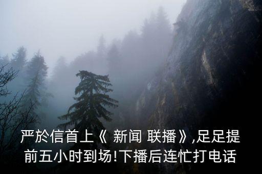 嚴(yán)於信首上《 新聞 聯(lián)播》,足足提前五小時到場!下播后連忙打電話