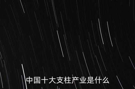 中國(guó)十大支柱產(chǎn)業(yè)是什么