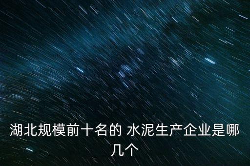 湖北規(guī)模前十名的 水泥生產(chǎn)企業(yè)是哪幾個