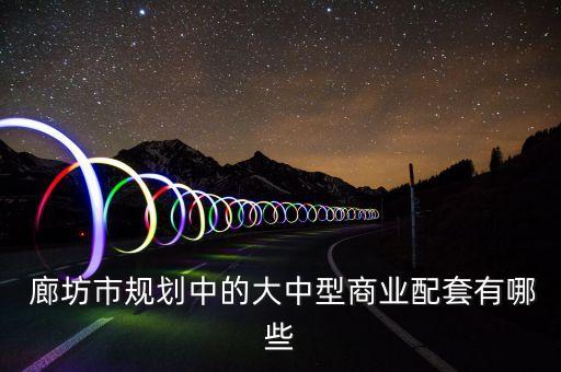  廊坊市規(guī)劃中的大中型商業(yè)配套有哪些